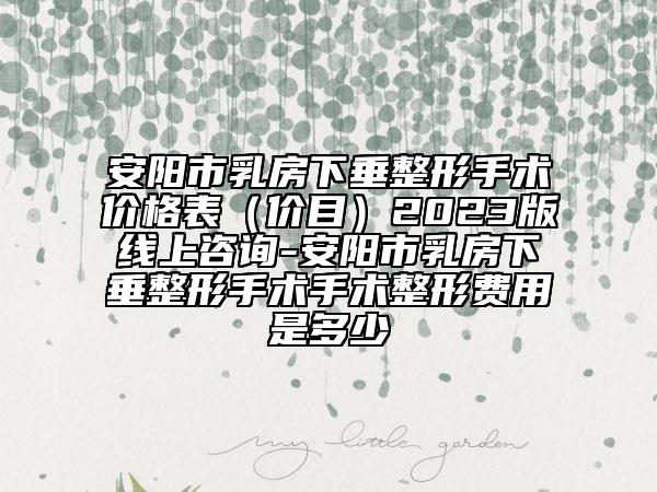 安陽市乳房下垂整形手術價格表（價目）2023版線上咨詢-安陽市乳房下垂整形手術手術整形費用是多少