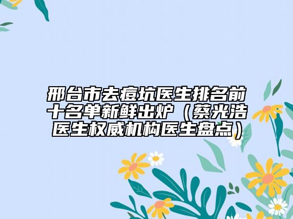 邢臺市去痘坑醫(yī)生排名前十名單新鮮出爐（蔡光浩醫(yī)生權(quán)威機構(gòu)醫(yī)生盤點）