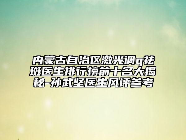 內(nèi)蒙古自治區(qū)激光調(diào)q祛斑醫(yī)生排行榜前十名大揭秘-孫武堅醫(yī)生風(fēng)評參考