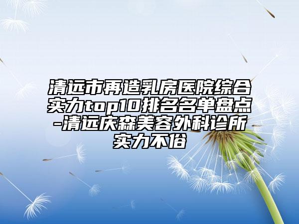 清遠(yuǎn)市再造乳房醫(yī)院綜合實(shí)力top10排名名單盤(pán)點(diǎn)-清遠(yuǎn)慶森美容外科診所實(shí)力不俗