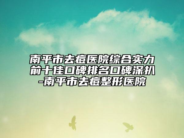 南平市去痘醫(yī)院綜合實力前十佳口碑排名口碑深扒-南平市去痘整形醫(yī)院