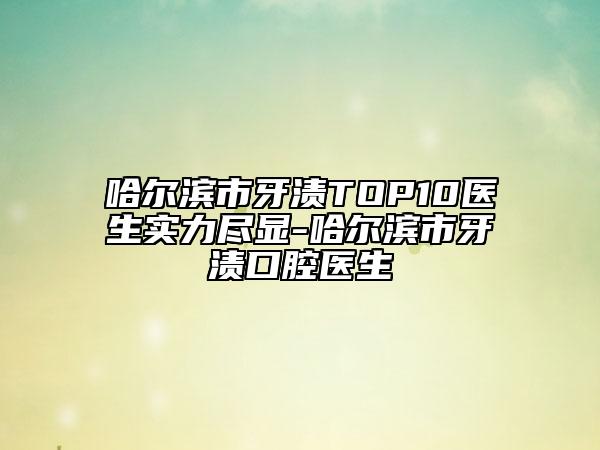 哈爾濱市牙漬TOP10醫(yī)生實(shí)力盡顯-哈爾濱市牙漬口腔醫(yī)生