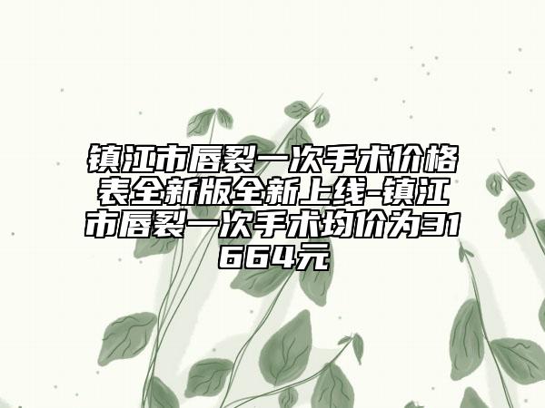 鎮(zhèn)江市唇裂一次手術(shù)價格表全新版全新上線-鎮(zhèn)江市唇裂一次手術(shù)均價為31664元
