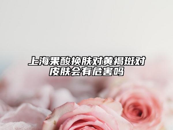 上海果酸換膚對(duì)黃褐斑對(duì)皮膚會(huì)有危害嗎