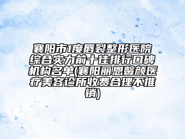 襄陽市1度唇裂整形醫(yī)院綜合實(shí)力前十佳排行口碑機(jī)構(gòu)名單(襄陽麗恩馨顏醫(yī)療美容診所收費(fèi)合理不推銷)