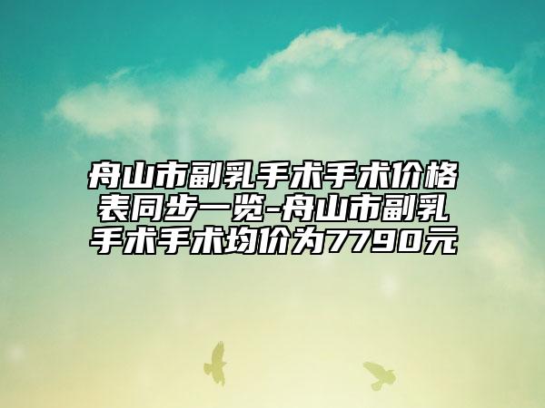 舟山市副乳手術手術價格表同步一覽-舟山市副乳手術手術均價為7790元