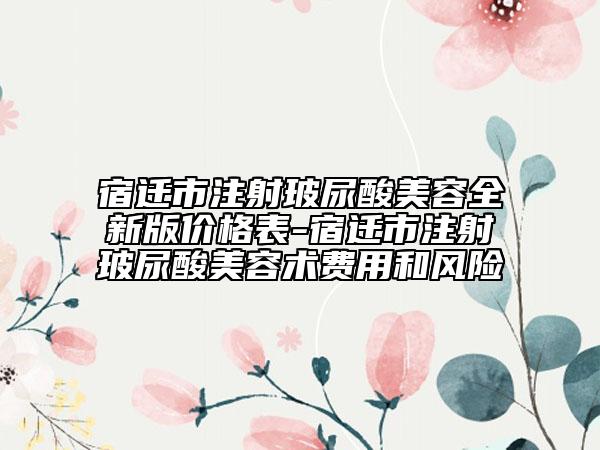 宿遷市注射玻尿酸美容全新版價格表-宿遷市注射玻尿酸美容術(shù)費用和風(fēng)險