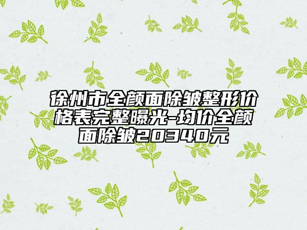 徐州市全顏面除皺整形價格表完整曝光-均價全顏面除皺20340元
