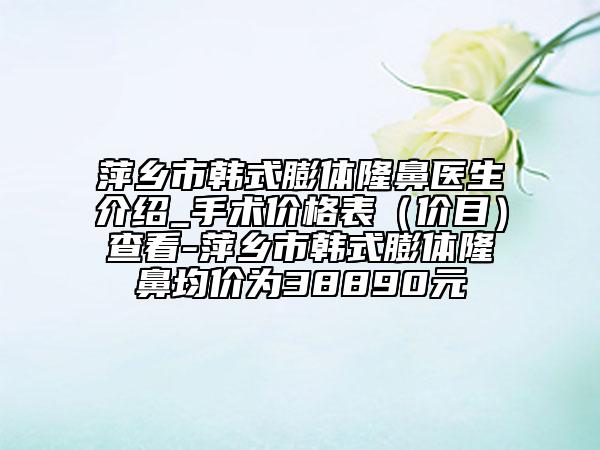 萍鄉(xiāng)市韓式膨體隆鼻醫(yī)生介紹_手術(shù)價(jià)格表（價(jià)目）查看-萍鄉(xiāng)市韓式膨體隆鼻均價(jià)為38890元