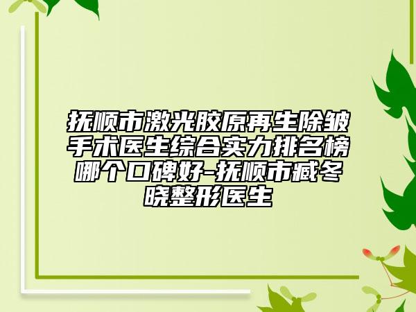 撫順市激光膠原再生除皺手術醫(yī)生綜合實力排名榜哪個口碑好-撫順市臧冬曉整形醫(yī)生