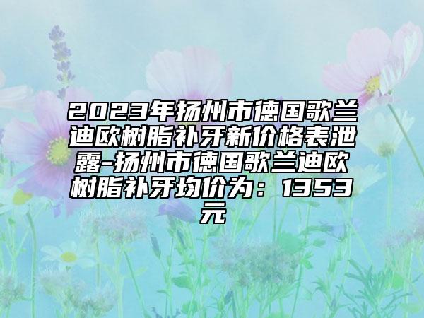 2023年揚(yáng)州市德國歌蘭迪歐樹脂補(bǔ)牙新價(jià)格表泄露-揚(yáng)州市德國歌蘭迪歐樹脂補(bǔ)牙均價(jià)為：1353元