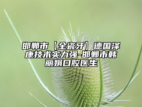 邯鄲市【全瓷牙】德國(guó)澤康技術(shù)實(shí)力強(qiáng)-邯鄲市韓麗娟口腔醫(yī)生