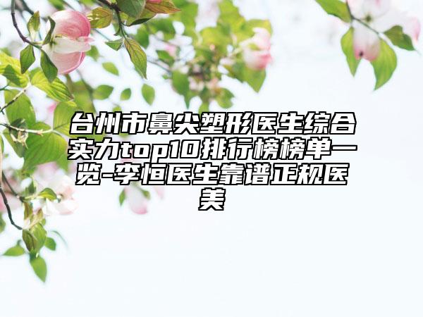 臺州市鼻尖塑形醫(yī)生綜合實(shí)力top10排行榜榜單一覽-李恒醫(yī)生靠譜正規(guī)醫(yī)美