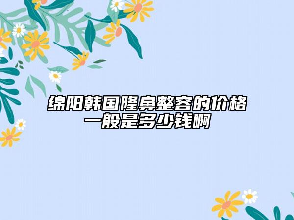 綿陽(yáng)韓國(guó)隆鼻整容的價(jià)格一般是多少錢啊