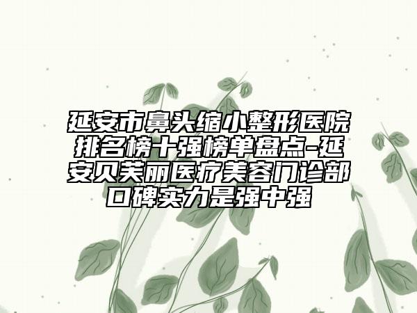 延安市鼻頭縮小整形醫(yī)院排名榜十強(qiáng)榜單盤點(diǎn)-延安貝芙麗醫(yī)療美容門診部口碑實(shí)力是強(qiáng)中強(qiáng)