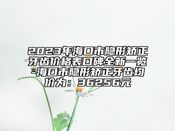 2023年?？谑须[形矯正牙齒價格表口碑全新一覽-?？谑须[形矯正牙齒均價為：36256元