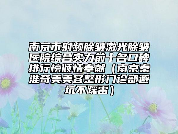南京市射頻除皺激光除皺醫(yī)院綜合實力前十名口碑排行榜傾情奉獻（南京秦淮奇美美容整形門診部避坑不踩雷）