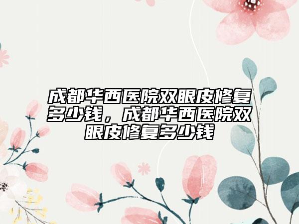 成都華西醫(yī)院雙眼皮修復(fù)多少錢，成都華西醫(yī)院雙眼皮修復(fù)多少錢