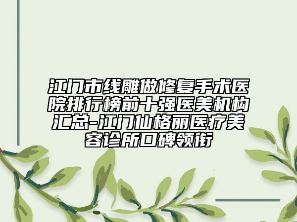 江門(mén)市線雕做修復(fù)手術(shù)醫(yī)院排行榜前十強(qiáng)醫(yī)美機(jī)構(gòu)匯總-江門(mén)仙格麗醫(yī)療美容診所口碑領(lǐng)銜