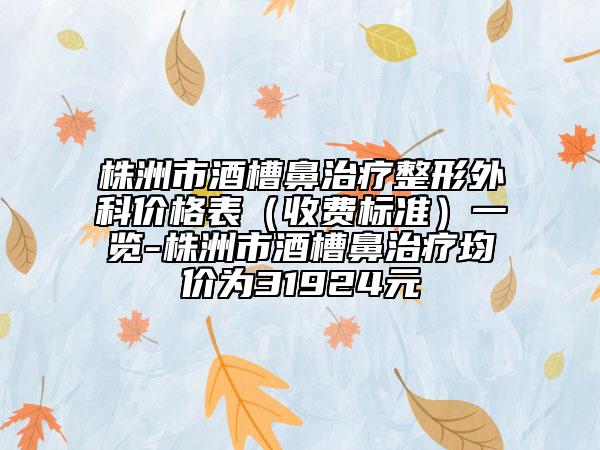 株洲市酒槽鼻治療整形外科價格表（收費標(biāo)準(zhǔn)）一覽-株洲市酒槽鼻治療均價為31924元