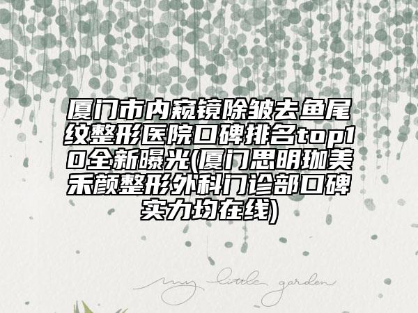 廈門市內(nèi)窺鏡除皺去魚(yú)尾紋整形醫(yī)院口碑排名top10全新曝光(廈門思明珈美禾顏整形外科門診部口碑實(shí)力均在線)