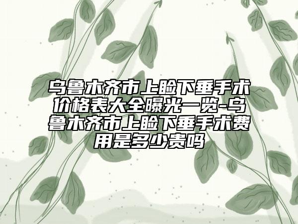 烏魯木齊市上瞼下垂手術(shù)價(jià)格表大全曝光一覽-烏魯木齊市上瞼下垂手術(shù)費(fèi)用是多少貴嗎