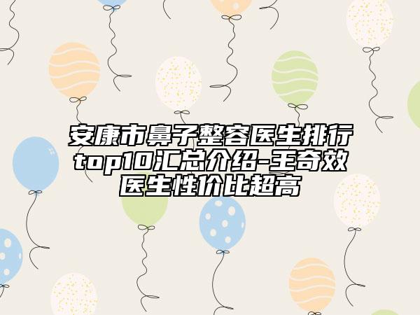 安康市鼻子整容醫(yī)生排行top10匯總介紹-王奇效醫(yī)生性?xún)r(jià)比超高