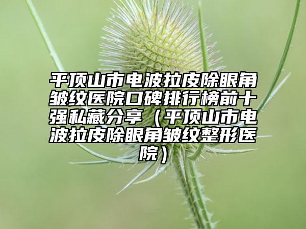 平頂山市電波拉皮除眼角皺紋醫(yī)院口碑排行榜前十強私藏分享（平頂山市電波拉皮除眼角皺紋整形醫(yī)院）