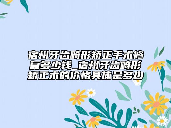 宿州牙齒畸形矯正手術(shù)修復(fù)多少錢_宿州牙齒畸形矯正術(shù)的價(jià)格具體是多少