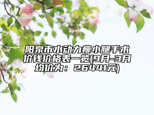 陽(yáng)泉市水動(dòng)力瘦小腿手術(shù)價(jià)錢(qián)價(jià)格表一覽(9月-3月均價(jià)為：26441元)