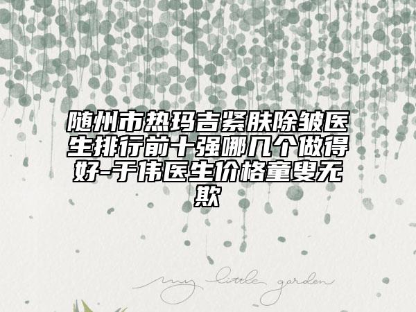 隨州市熱瑪吉緊膚除皺醫(yī)生排行前十強哪幾個做得好-于偉醫(yī)生價格童叟無欺