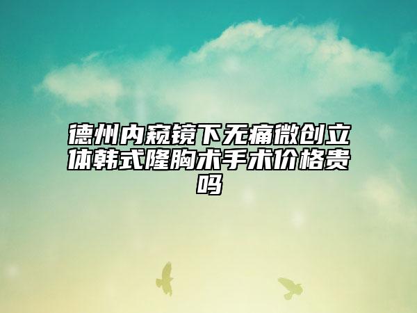 德州內(nèi)窺鏡下無痛微創(chuàng)立體韓式隆胸術(shù)手術(shù)價(jià)格貴嗎