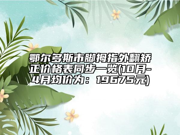 鄂爾多斯市腳拇指外翻矯正價(jià)格表同步一覽(10月-4月均價(jià)為：19675元)