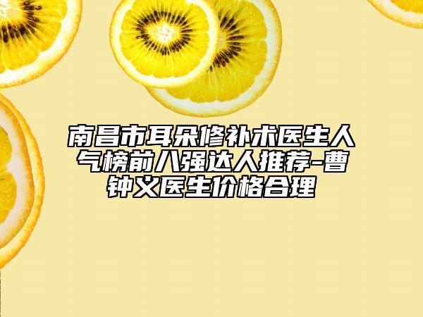 南昌市耳朵修補(bǔ)術(shù)醫(yī)生人氣榜前八強(qiáng)達(dá)人推薦-曹鐘義醫(yī)生價(jià)格合理