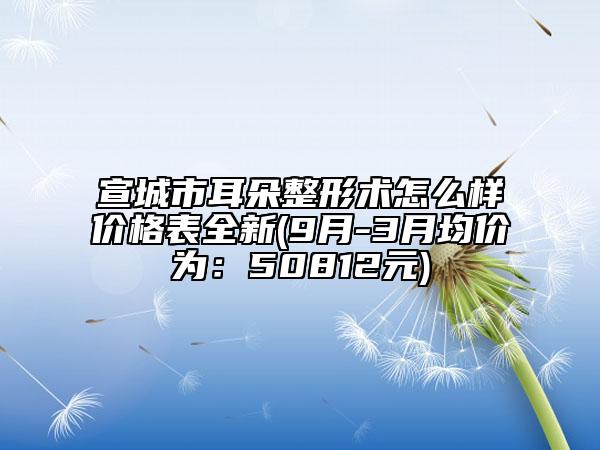 宣城市耳朵整形術(shù)怎么樣價(jià)格表全新(9月-3月均價(jià)為：50812元)