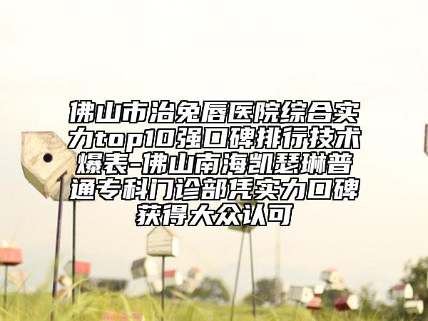 佛山市治兔唇醫(yī)院綜合實力top10強口碑排行技術(shù)爆表-佛山南海凱瑟琳普通?？崎T診部憑實力口碑獲得大眾認可