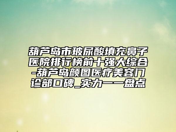 葫蘆島市玻尿酸填充鼻子醫(yī)院排行榜前十強大綜合-葫蘆島顏圖醫(yī)療美容門診部口碑_實力一一盤點