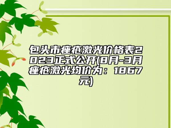 包頭市痤瘡激光價格表2023正式公開(8月-3月痤瘡激光均價為：1867元)