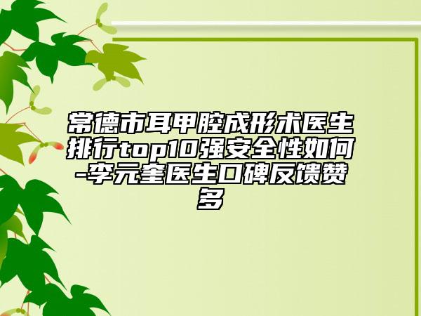 常德市耳甲腔成形術(shù)醫(yī)生排行top10強(qiáng)安全性如何-李元奎醫(yī)生口碑反饋贊多