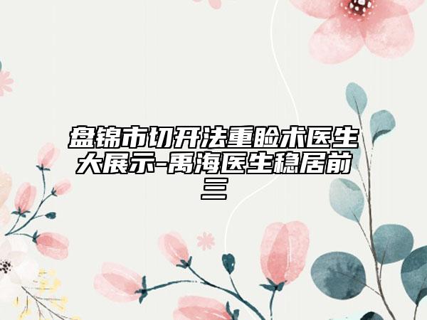 盤錦市切開法重瞼術(shù)醫(yī)生大展示-禹海醫(yī)生穩(wěn)居前三