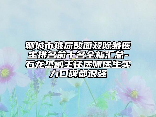 聊城市玻尿酸面頰除皺醫(yī)生排名前十名全新匯總-石龍杰副主任醫(yī)師醫(yī)生實(shí)力口碑都很強(qiáng)