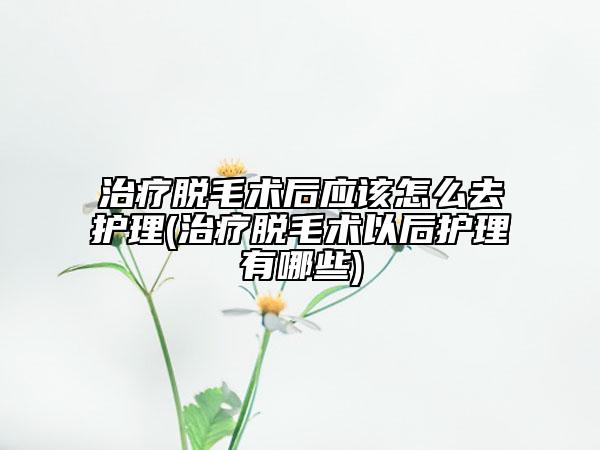 治療脫毛術(shù)后應(yīng)該怎么去護(hù)理(治療脫毛術(shù)以后護(hù)理有哪些)
