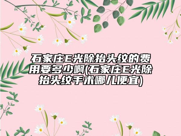 石家莊E光除抬頭紋的費用要多少啊(石家莊E光除抬頭紋手術(shù)哪兒便宜)