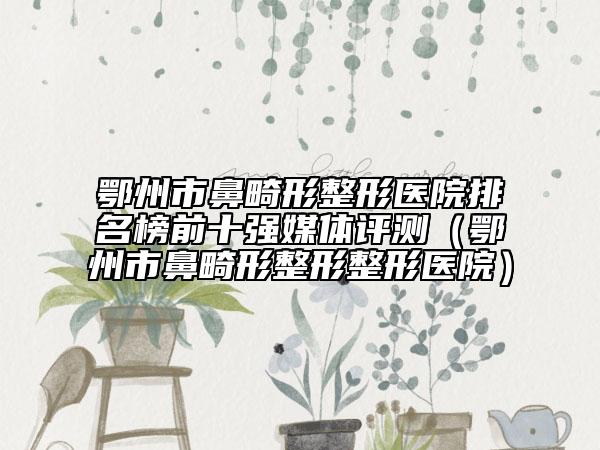 鄂州市鼻畸形整形醫(yī)院排名榜前十強(qiáng)媒體評測（鄂州市鼻畸形整形整形醫(yī)院）