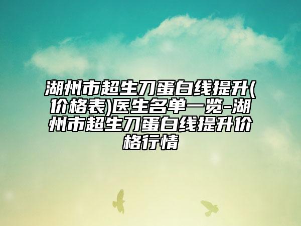 湖州市超生刀蛋白線提升(價格表)醫(yī)生名單一覽-湖州市超生刀蛋白線提升價格行情