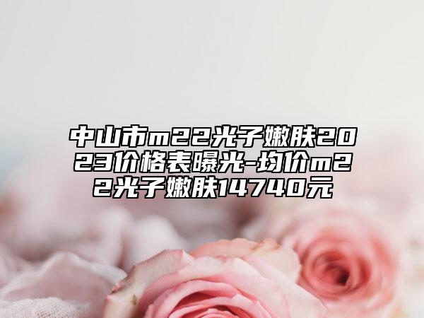 中山市m22光子嫩膚2023價格表曝光-均價m22光子嫩膚14740元