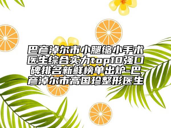 巴彥淖爾市小腿縮小手術(shù)醫(yī)生綜合實(shí)力top10強(qiáng)口碑排名新鮮榜單出爐-巴彥淖爾市高國(guó)珍整形醫(yī)生