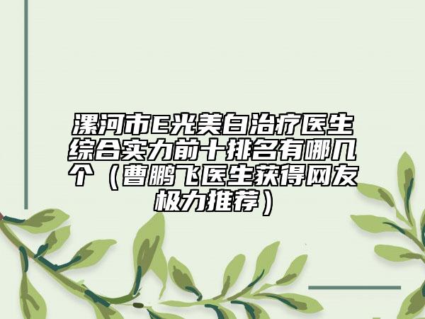 漯河市E光美白治療醫(yī)生綜合實(shí)力前十排名有哪幾個(gè)（曹鵬飛醫(yī)生獲得網(wǎng)友極力推薦）