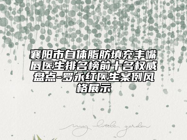襄陽市自體脂肪填充豐嘴唇醫(yī)生排名榜前十名權威盤點-羅永紅醫(yī)生案例風格展示