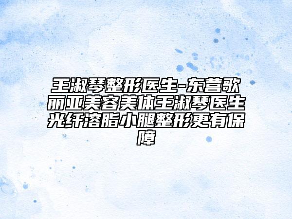 王淑琴整形醫(yī)生-東營(yíng)歌麗亞美容美體王淑琴醫(yī)生光纖溶脂小腿整形更有保障